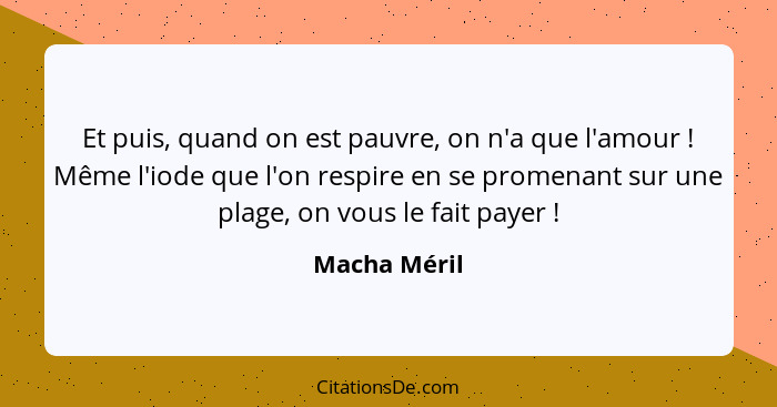 Et puis, quand on est pauvre, on n'a que l'amour ! Même l'iode que l'on respire en se promenant sur une plage, on vous le fait paye... - Macha Méril