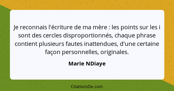 Je reconnais l'écriture de ma mère : les points sur les i sont des cercles disproportionnés, chaque phrase contient plusieurs faut... - Marie NDiaye