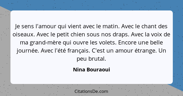 Je sens l'amour qui vient avec le matin. Avec le chant des oiseaux. Avec le petit chien sous nos draps. Avec la voix de ma grand-mère... - Nina Bouraoui