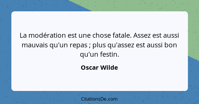 La modération est une chose fatale. Assez est aussi mauvais qu'un repas ; plus qu'assez est aussi bon qu'un festin.... - Oscar Wilde