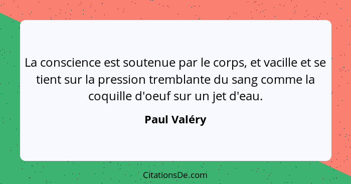 La conscience est soutenue par le corps, et vacille et se tient sur la pression tremblante du sang comme la coquille d'oeuf sur un jet d... - Paul Valéry