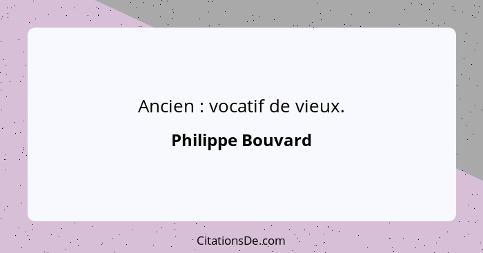 Ancien : vocatif de vieux.... - Philippe Bouvard