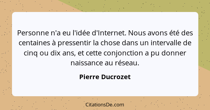 Personne n'a eu l'idée d'Internet. Nous avons été des centaines à pressentir la chose dans un intervalle de cinq ou dix ans, et cett... - Pierre Ducrozet