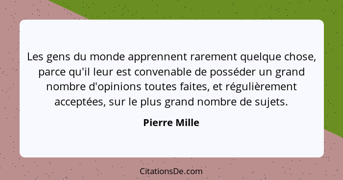 Les gens du monde apprennent rarement quelque chose, parce qu'il leur est convenable de posséder un grand nombre d'opinions toutes fait... - Pierre Mille