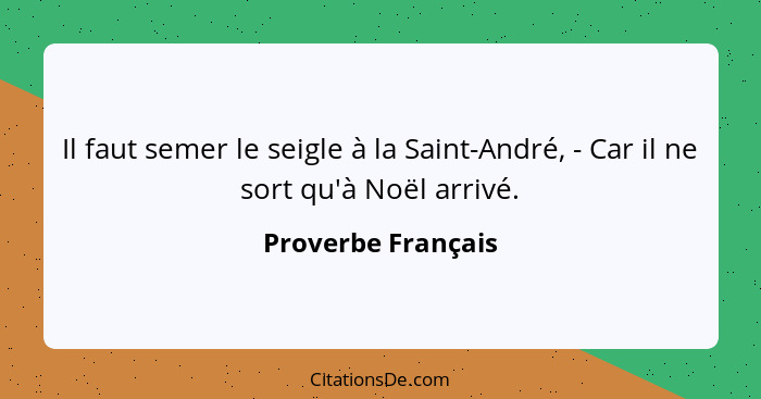 Il faut semer le seigle à la Saint-André, - Car il ne sort qu'à Noël arrivé.... - Proverbe Français