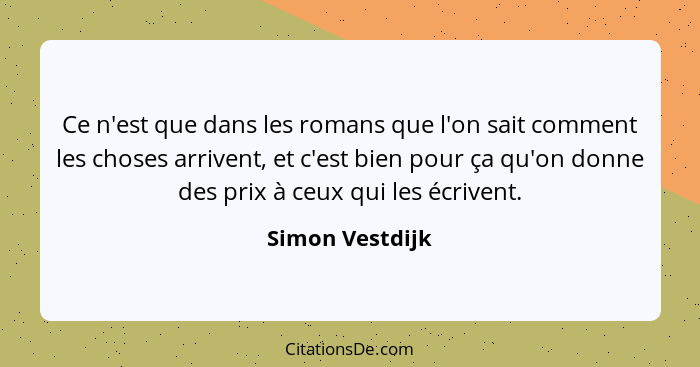 Ce n'est que dans les romans que l'on sait comment les choses arrivent, et c'est bien pour ça qu'on donne des prix à ceux qui les écr... - Simon Vestdijk