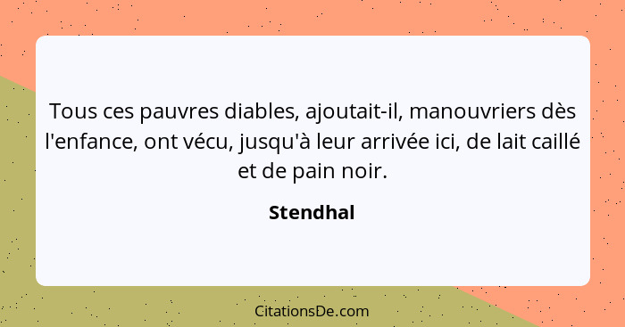 Tous ces pauvres diables, ajoutait-il, manouvriers dès l'enfance, ont vécu, jusqu'à leur arrivée ici, de lait caillé et de pain noir.... - Stendhal