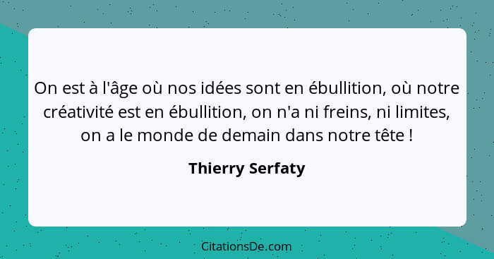 On est à l'âge où nos idées sont en ébullition, où notre créativité est en ébullition, on n'a ni freins, ni limites, on a le monde d... - Thierry Serfaty