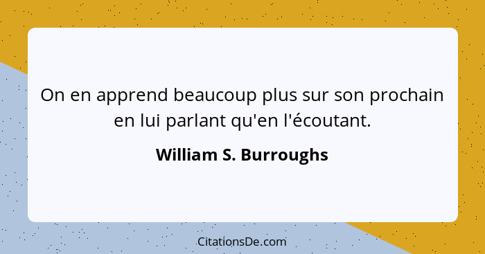 On en apprend beaucoup plus sur son prochain en lui parlant qu'en l'écoutant.... - William S. Burroughs