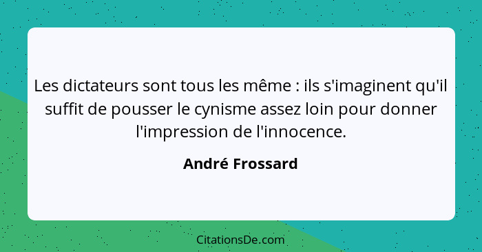 Les dictateurs sont tous les même : ils s'imaginent qu'il suffit de pousser le cynisme assez loin pour donner l'impression de l'... - André Frossard