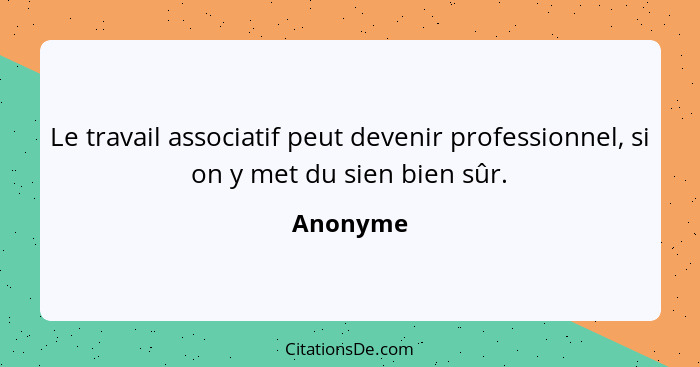 Le travail associatif peut devenir professionnel, si on y met du sien bien sûr.... - Anonyme