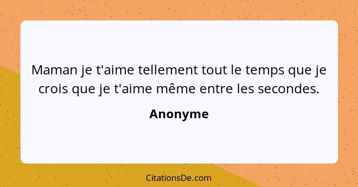 Maman je t'aime tellement tout le temps que je crois que je t'aime même entre les secondes.... - Anonyme