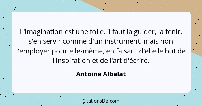 L'imagination est une folle, il faut la guider, la tenir, s'en servir comme d'un instrument, mais non l'employer pour elle-même, en... - Antoine Albalat