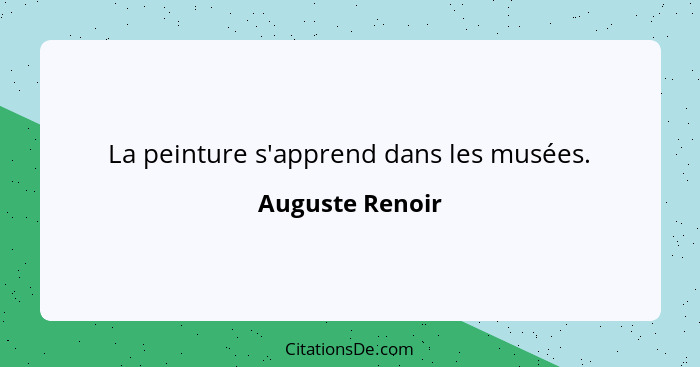 La peinture s'apprend dans les musées.... - Auguste Renoir