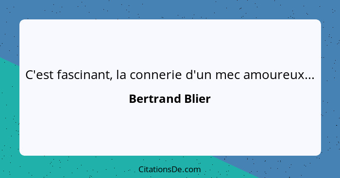 C'est fascinant, la connerie d'un mec amoureux...... - Bertrand Blier