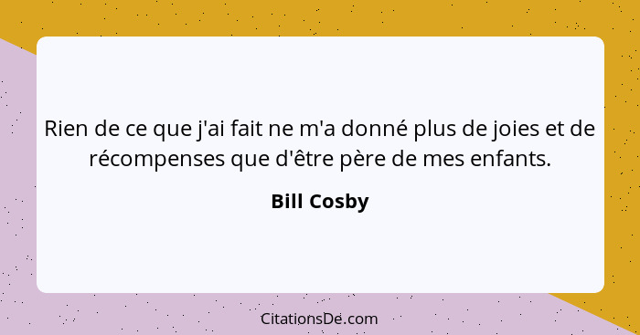 Rien de ce que j'ai fait ne m'a donné plus de joies et de récompenses que d'être père de mes enfants.... - Bill Cosby