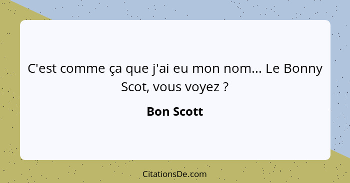 C'est comme ça que j'ai eu mon nom... Le Bonny Scot, vous voyez ?... - Bon Scott