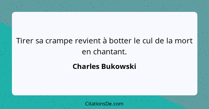 Tirer sa crampe revient à botter le cul de la mort en chantant.... - Charles Bukowski