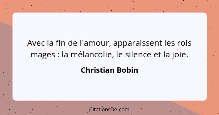 Avec la fin de l'amour, apparaissent les rois mages : la mélancolie, le silence et la joie.... - Christian Bobin