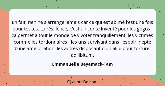 En fait, rien ne s'arrange jamais car ce qui est abîmé l'est une fois pour toutes. La résilience, c'est un conte inventé pou... - Emmanuelle Bayamack-Tam