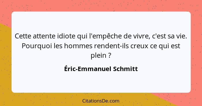 Cette attente idiote qui l'empêche de vivre, c'est sa vie. Pourquoi les hommes rendent-ils creux ce qui est plein ?... - Éric-Emmanuel Schmitt