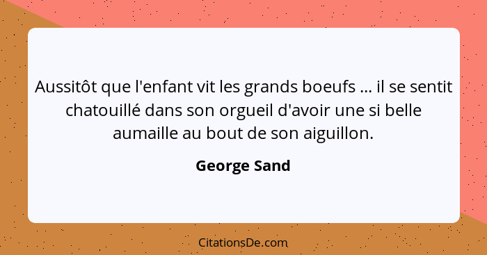 Aussitôt que l'enfant vit les grands boeufs ... il se sentit chatouillé dans son orgueil d'avoir une si belle aumaille au bout de son ai... - George Sand