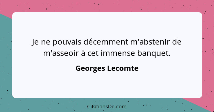 Je ne pouvais décemment m'abstenir de m'asseoir à cet immense banquet.... - Georges Lecomte