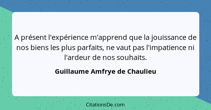 A présent l'expérience m'apprend que la jouissance de nos biens les plus parfaits, ne vaut pas l'impatience ni l'ardeur... - Guillaume Amfrye de Chaulieu