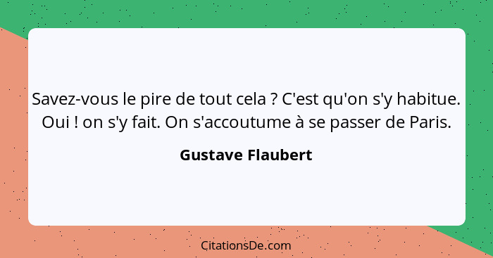 Savez-vous le pire de tout cela ? C'est qu'on s'y habitue. Oui ! on s'y fait. On s'accoutume à se passer de Paris.... - Gustave Flaubert