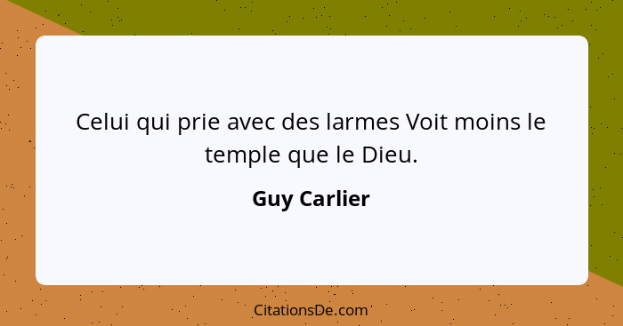 Celui qui prie avec des larmes Voit moins le temple que le Dieu.... - Guy Carlier