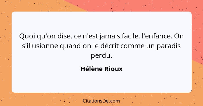 Quoi qu'on dise, ce n'est jamais facile, l'enfance. On s'illusionne quand on le décrit comme un paradis perdu.... - Hélène Rioux