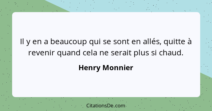 Il y en a beaucoup qui se sont en allés, quitte à revenir quand cela ne serait plus si chaud.... - Henry Monnier