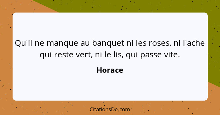 Qu'il ne manque au banquet ni les roses, ni l'ache qui reste vert, ni le lis, qui passe vite.... - Horace