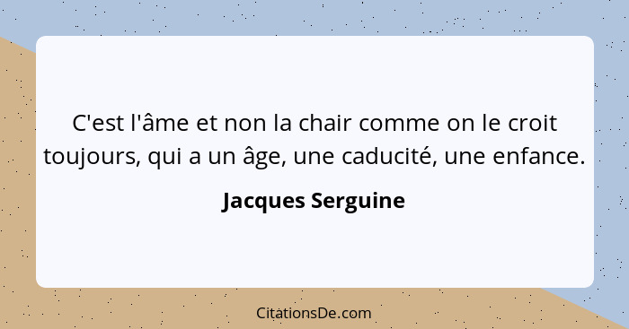 C'est l'âme et non la chair comme on le croit toujours, qui a un âge, une caducité, une enfance.... - Jacques Serguine