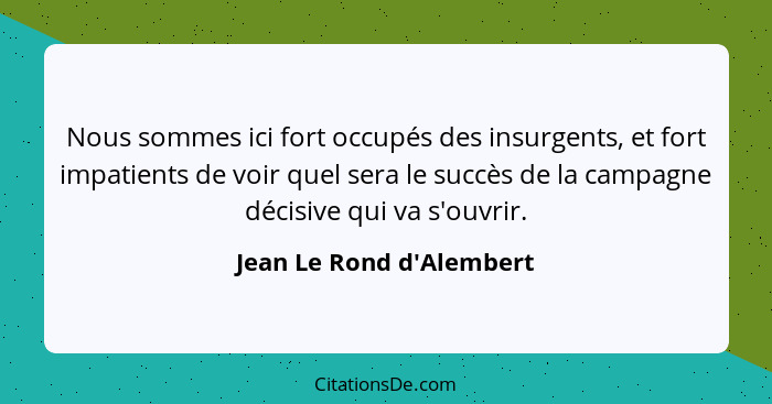 Nous sommes ici fort occupés des insurgents, et fort impatients de voir quel sera le succès de la campagne décisive qui... - Jean Le Rond d'Alembert