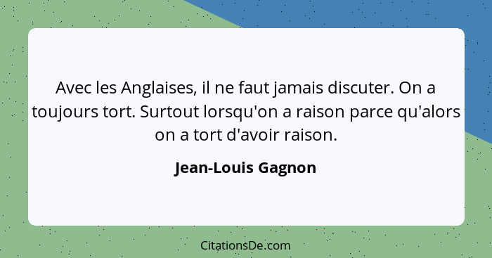 Avec les Anglaises, il ne faut jamais discuter. On a toujours tort. Surtout lorsqu'on a raison parce qu'alors on a tort d'avoir ra... - Jean-Louis Gagnon