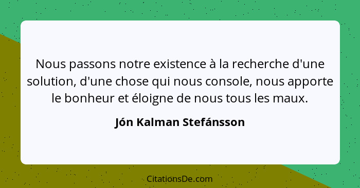 Nous passons notre existence à la recherche d'une solution, d'une chose qui nous console, nous apporte le bonheur et éloigne d... - Jón Kalman Stefánsson