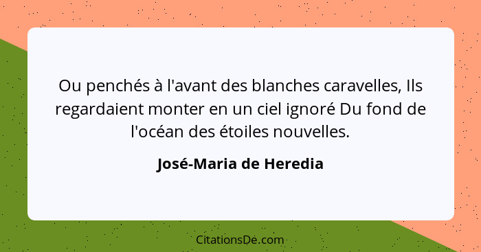 Ou penchés à l'avant des blanches caravelles, Ils regardaient monter en un ciel ignoré Du fond de l'océan des étoiles nouvelle... - José-Maria de Heredia