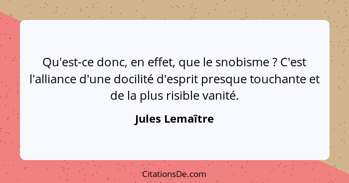 Qu'est-ce donc, en effet, que le snobisme ? C'est l'alliance d'une docilité d'esprit presque touchante et de la plus risible van... - Jules Lemaître