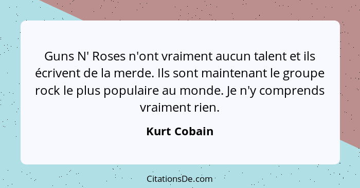 Guns N' Roses n'ont vraiment aucun talent et ils écrivent de la merde. Ils sont maintenant le groupe rock le plus populaire au monde. Je... - Kurt Cobain