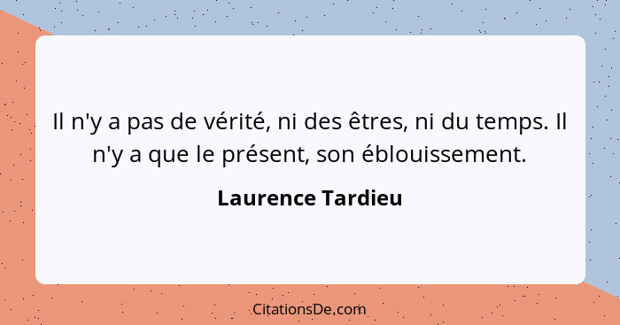 Il n'y a pas de vérité, ni des êtres, ni du temps. Il n'y a que le présent, son éblouissement.... - Laurence Tardieu