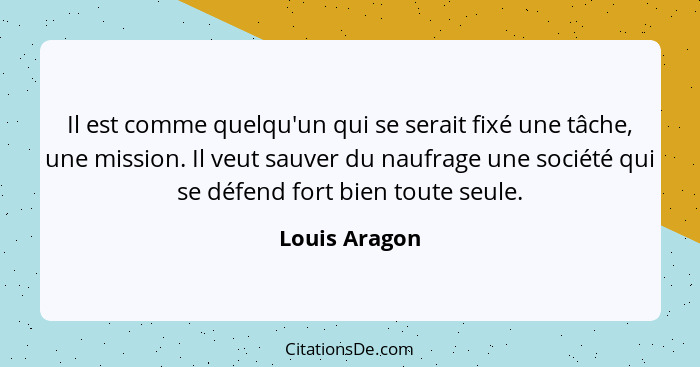 Il est comme quelqu'un qui se serait fixé une tâche, une mission. Il veut sauver du naufrage une société qui se défend fort bien toute... - Louis Aragon