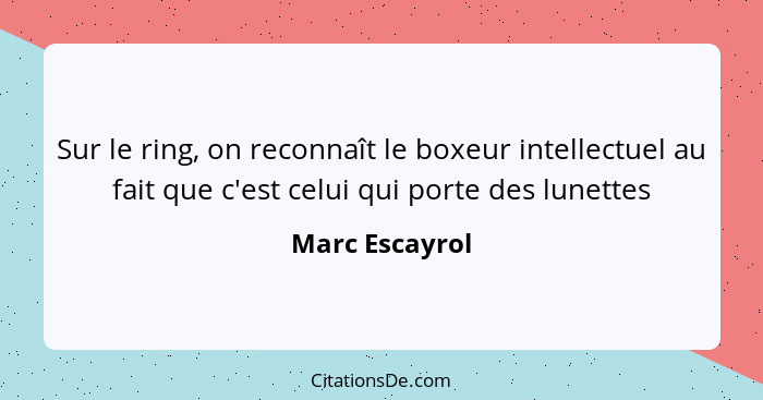 Sur le ring, on reconnaît le boxeur intellectuel au fait que c'est celui qui porte des lunettes... - Marc Escayrol