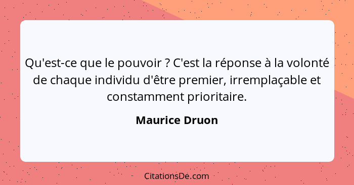 Qu'est-ce que le pouvoir ? C'est la réponse à la volonté de chaque individu d'être premier, irremplaçable et constamment priorita... - Maurice Druon