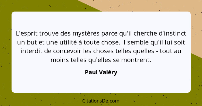 L'esprit trouve des mystères parce qu'il cherche d'instinct un but et une utilité à toute chose. Il semble qu'il lui soit interdit de co... - Paul Valéry