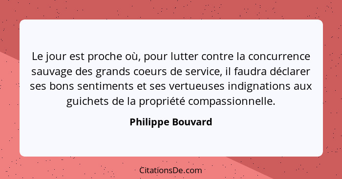 Le jour est proche où, pour lutter contre la concurrence sauvage des grands coeurs de service, il faudra déclarer ses bons sentimen... - Philippe Bouvard