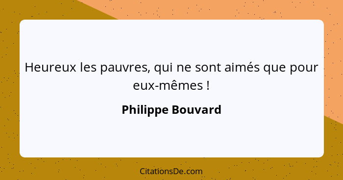 Heureux les pauvres, qui ne sont aimés que pour eux-mêmes !... - Philippe Bouvard