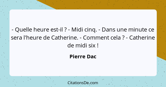 - Quelle heure est-il ? - Midi cinq. - Dans une minute ce sera l'heure de Catherine. - Comment cela ? - Catherine de midi six&n... - Pierre Dac