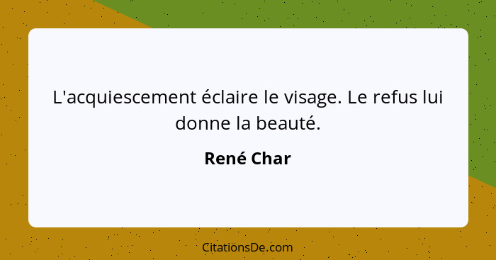 L'acquiescement éclaire le visage. Le refus lui donne la beauté.... - René Char