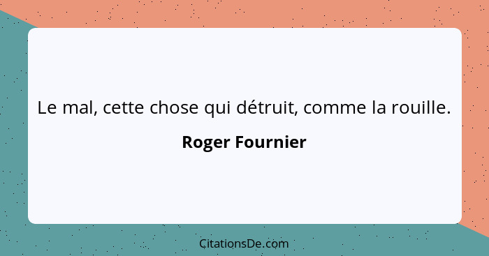 Le mal, cette chose qui détruit, comme la rouille.... - Roger Fournier